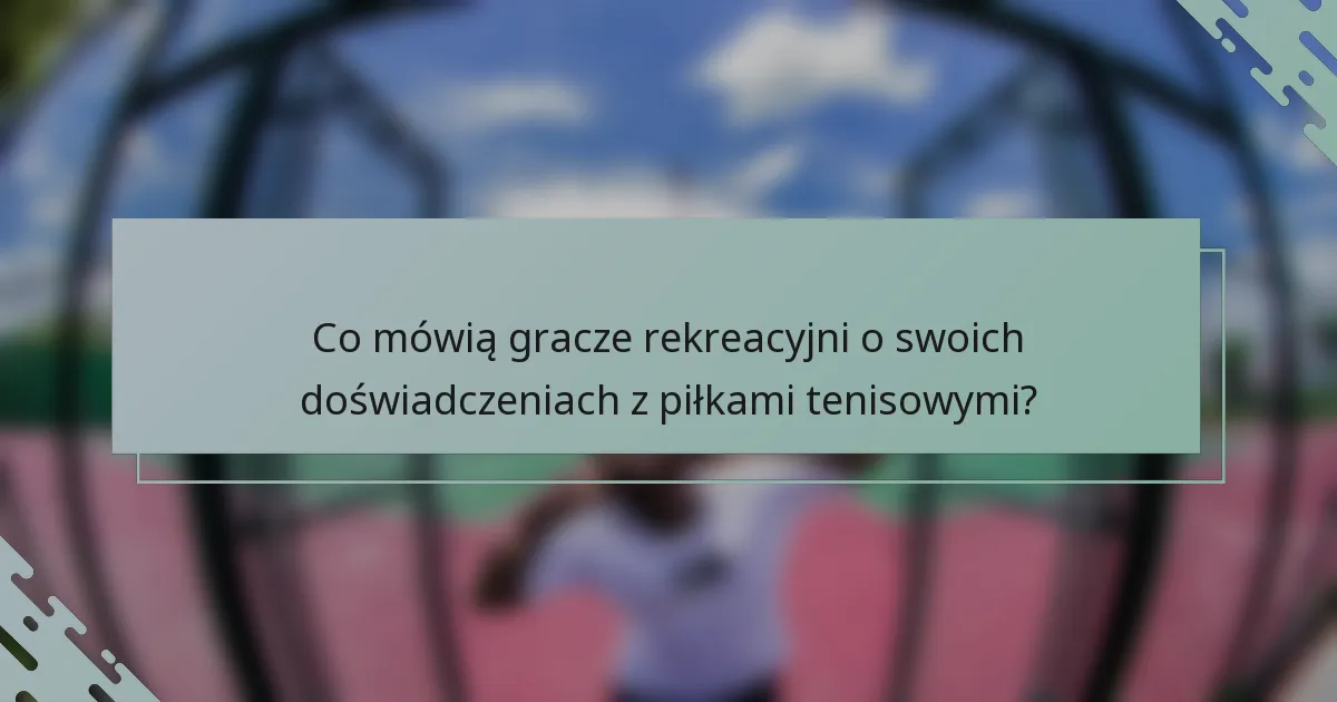 Co mówią gracze rekreacyjni o swoich doświadczeniach z piłkami tenisowymi?