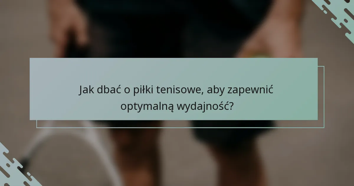Jak dbać o piłki tenisowe, aby zapewnić optymalną wydajność?