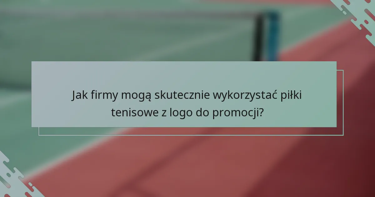 Jak firmy mogą skutecznie wykorzystać piłki tenisowe z logo do promocji?