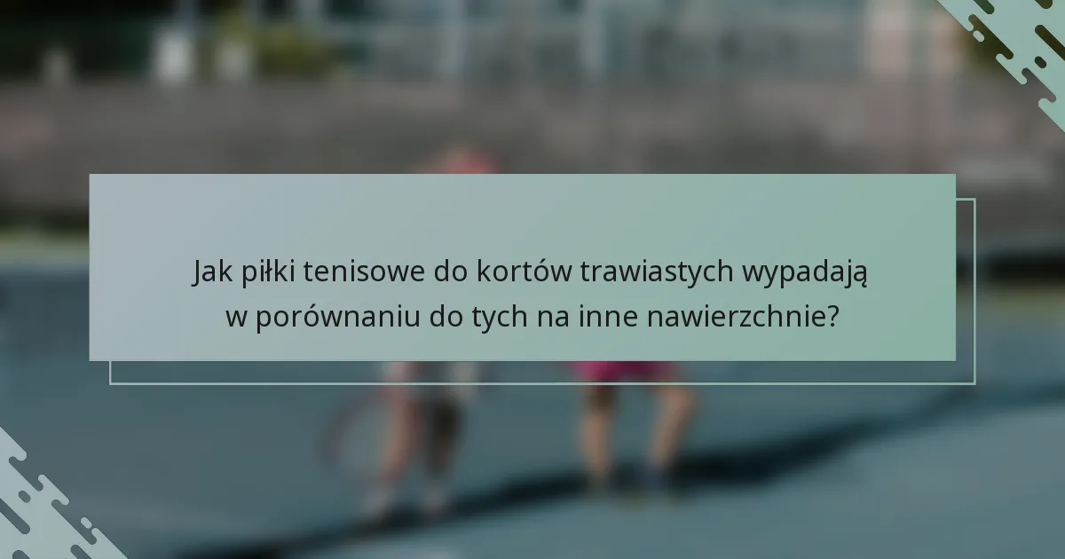Jak piłki tenisowe do kortów trawiastych wypadają w porównaniu do tych na inne nawierzchnie?