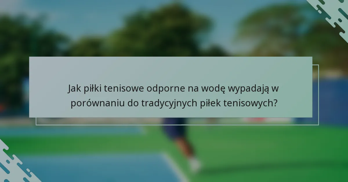 Jak piłki tenisowe odporne na wodę wypadają w porównaniu do tradycyjnych piłek tenisowych?