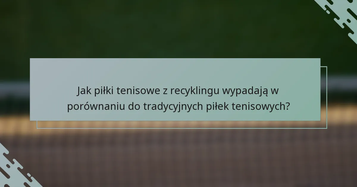 Jak piłki tenisowe z recyklingu wypadają w porównaniu do tradycyjnych piłek tenisowych?