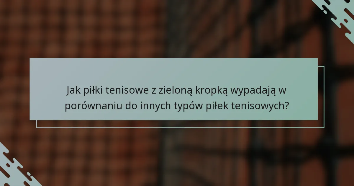 Jak piłki tenisowe z zieloną kropką wypadają w porównaniu do innych typów piłek tenisowych?