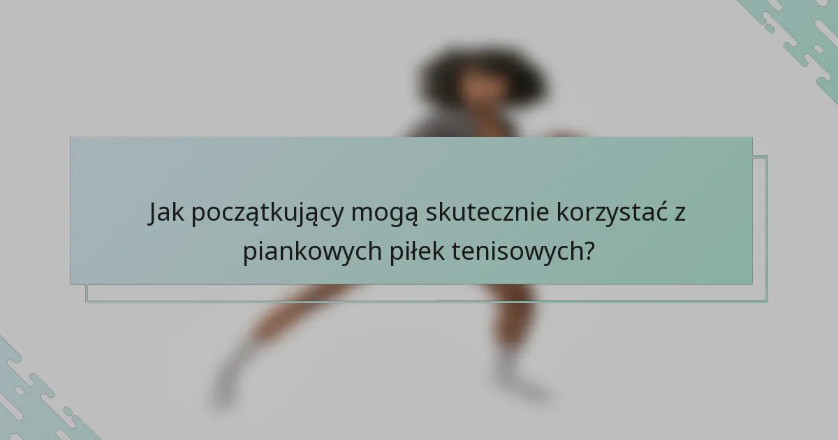 Jak początkujący mogą skutecznie korzystać z piankowych piłek tenisowych?