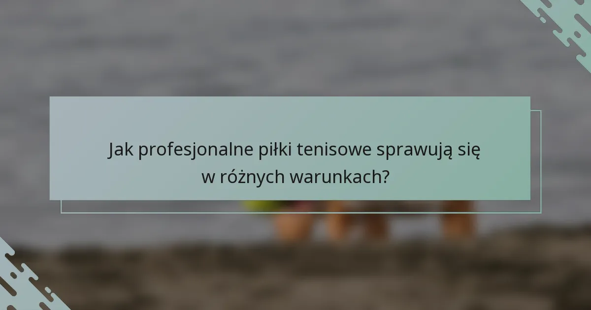 Jak profesjonalne piłki tenisowe sprawują się w różnych warunkach?
