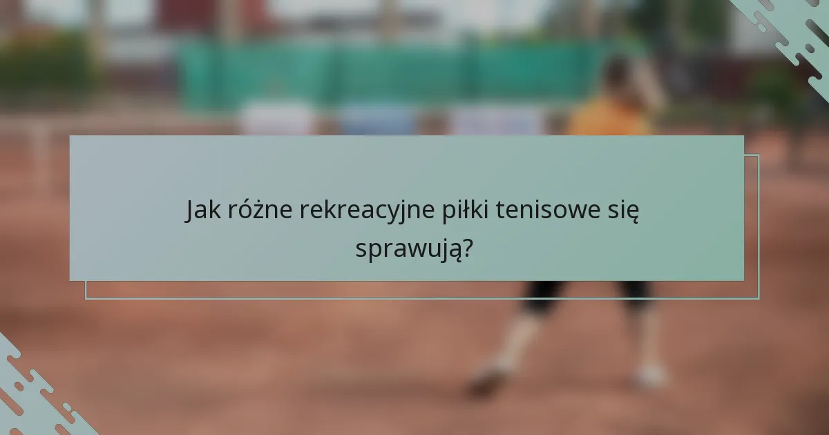 Jak różne rekreacyjne piłki tenisowe się sprawują?