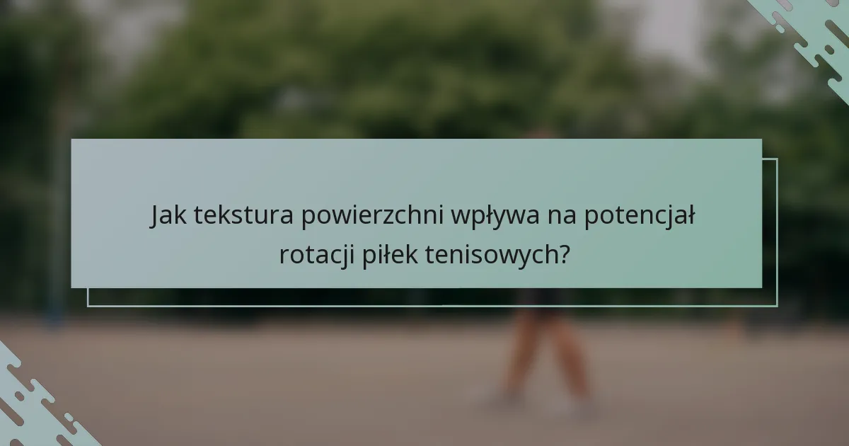 Jak tekstura powierzchni wpływa na potencjał rotacji piłek tenisowych?