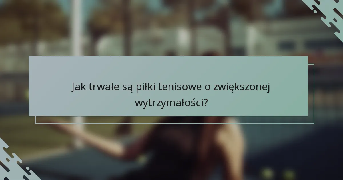 Jak trwałe są piłki tenisowe o zwiększonej wytrzymałości?