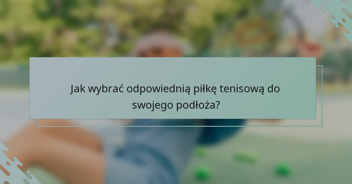 Jak wybrać odpowiednią piłkę tenisową do swojego podłoża?