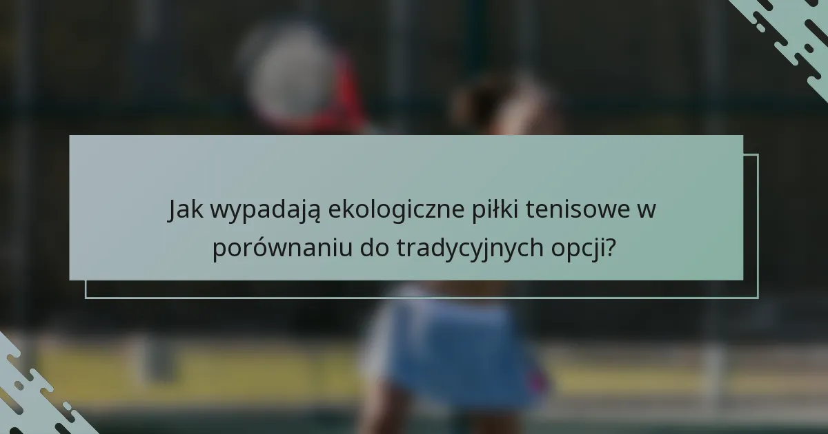 Jak wypadają ekologiczne piłki tenisowe w porównaniu do tradycyjnych opcji?