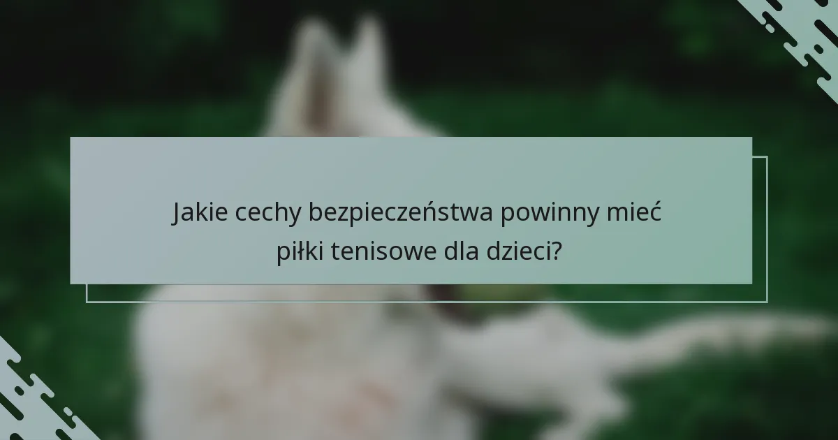 Jakie cechy bezpieczeństwa powinny mieć piłki tenisowe dla dzieci?