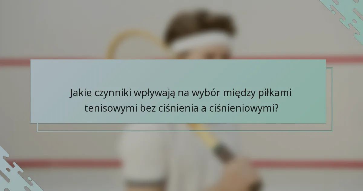 Jakie czynniki wpływają na wybór między piłkami tenisowymi bez ciśnienia a ciśnieniowymi?