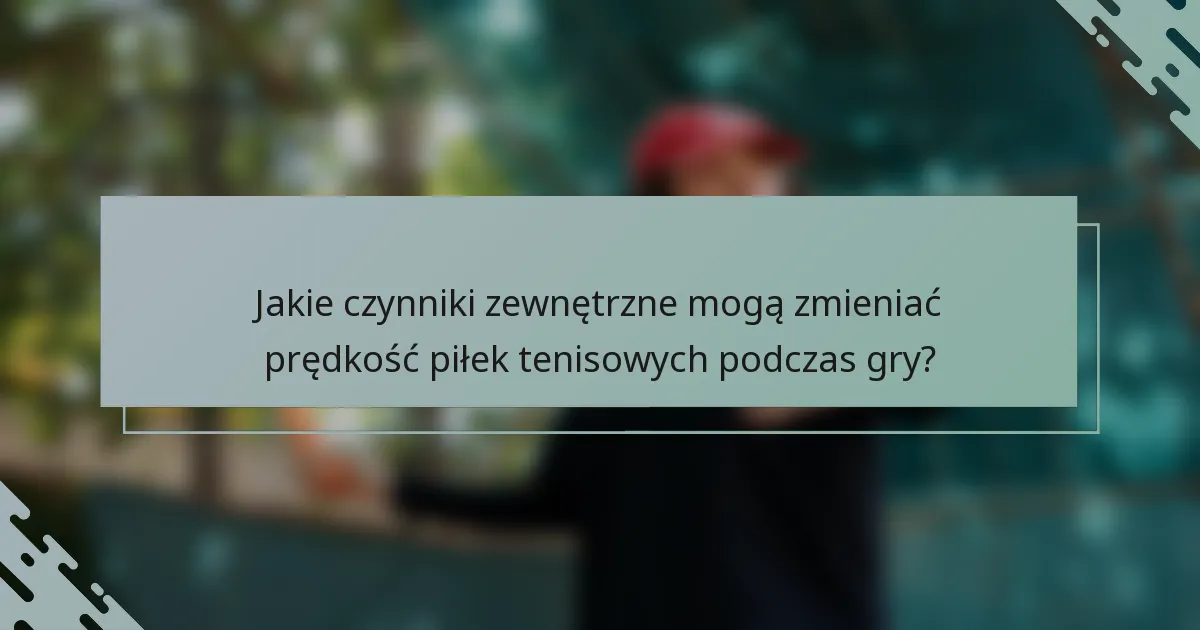 Jakie czynniki zewnętrzne mogą zmieniać prędkość piłek tenisowych podczas gry?