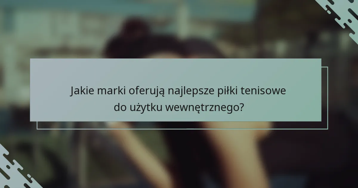 Jakie marki oferują najlepsze piłki tenisowe do użytku wewnętrznego?