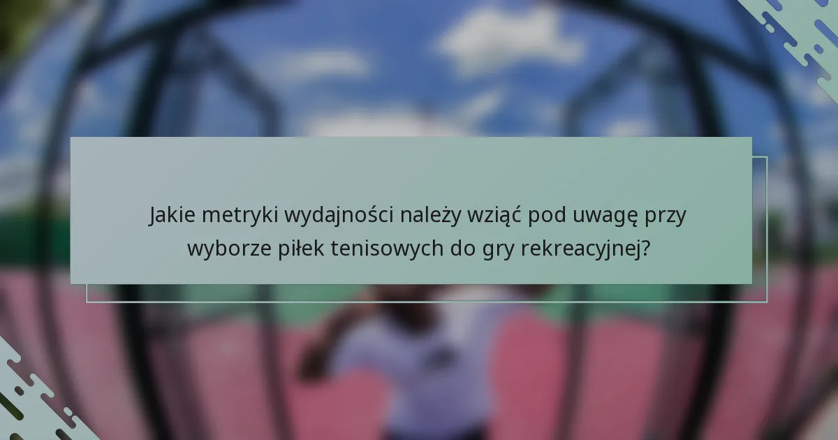 Jakie metryki wydajności należy wziąć pod uwagę przy wyborze piłek tenisowych do gry rekreacyjnej?