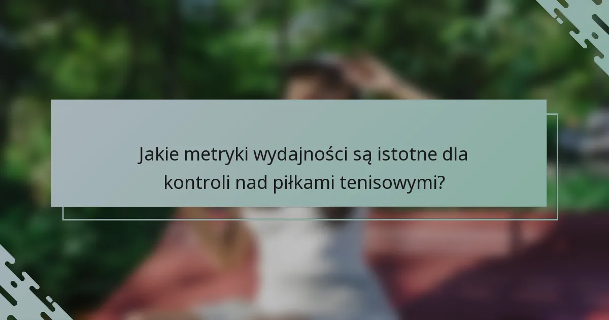 Jakie metryki wydajności są istotne dla kontroli nad piłkami tenisowymi?