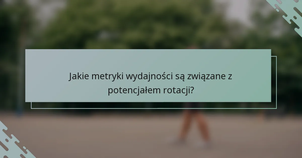 Jakie metryki wydajności są związane z potencjałem rotacji?