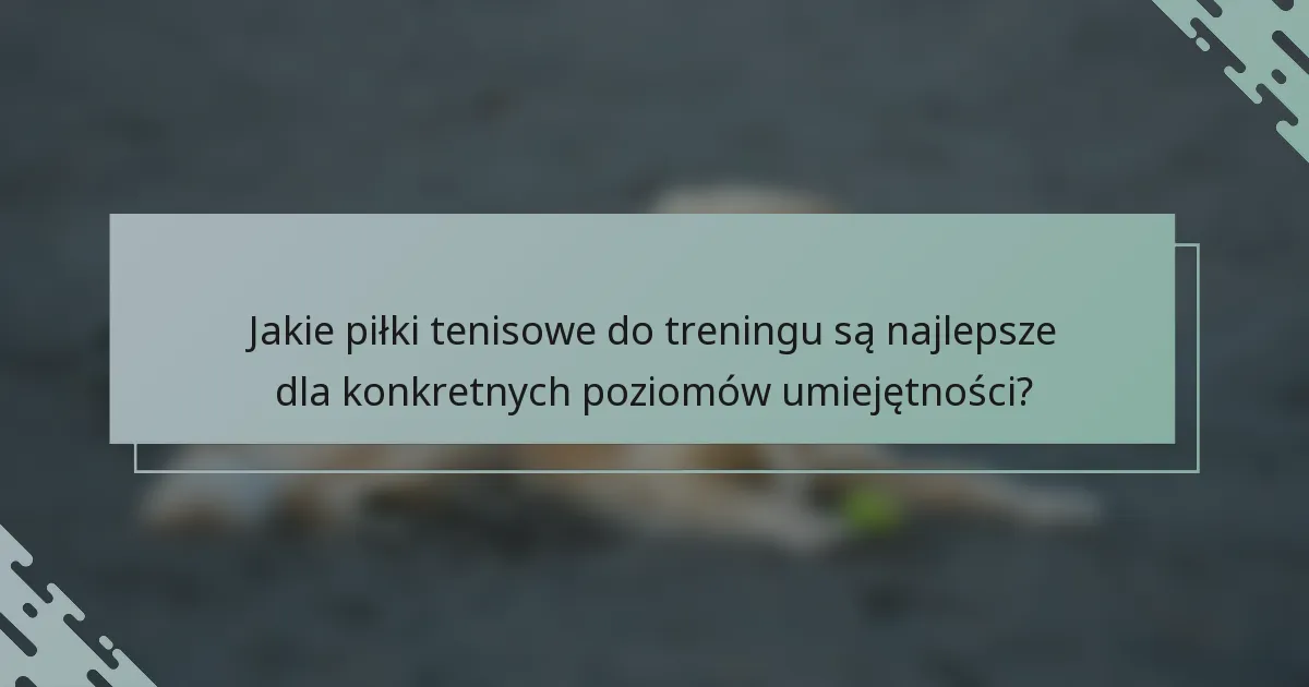 Jakie piłki tenisowe do treningu są najlepsze dla konkretnych poziomów umiejętności?
