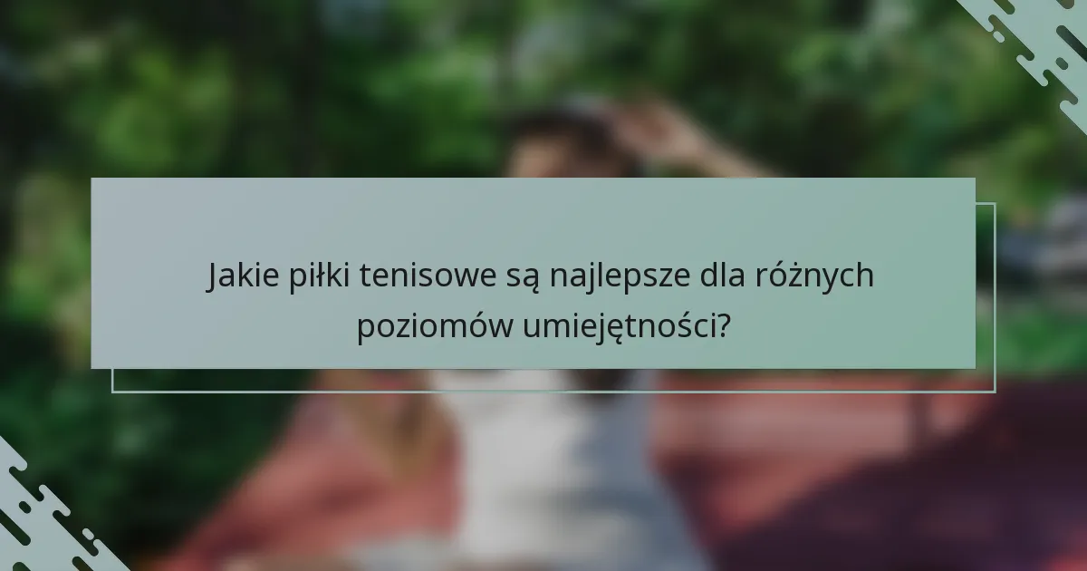 Jakie piłki tenisowe są najlepsze dla różnych poziomów umiejętności?