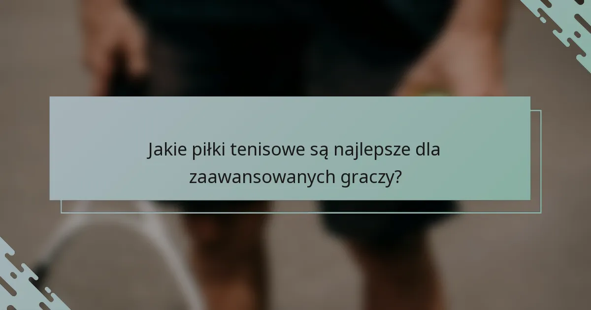 Jakie piłki tenisowe są najlepsze dla zaawansowanych graczy?