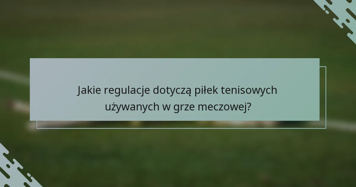 Jakie regulacje dotyczą piłek tenisowych używanych w grze meczowej?