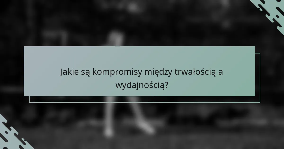 Jakie są kompromisy między trwałością a wydajnością?