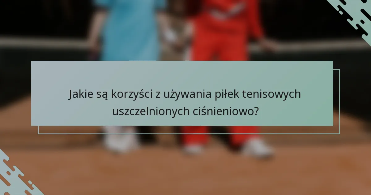 Jakie są korzyści z używania piłek tenisowych uszczelnionych ciśnieniowo?