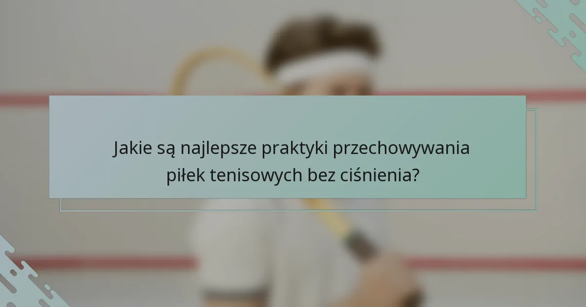 Jakie są najlepsze praktyki przechowywania piłek tenisowych bez ciśnienia?