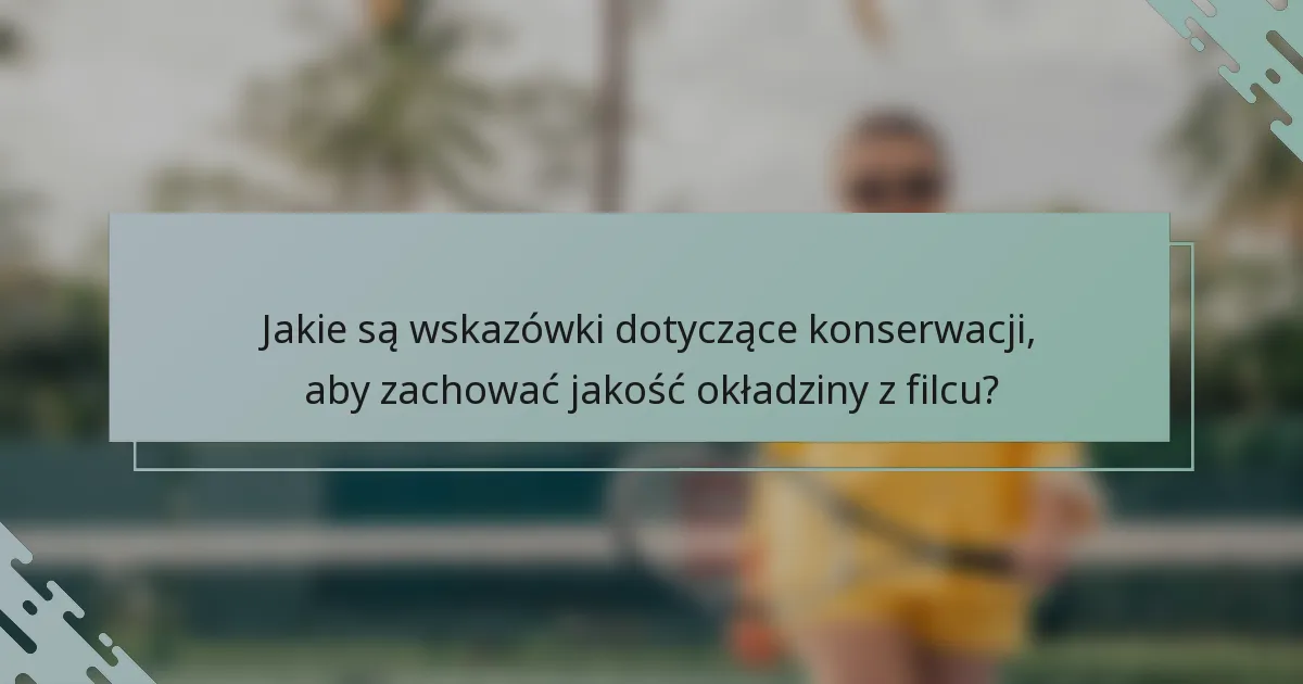 Jakie są wskazówki dotyczące konserwacji, aby zachować jakość okładziny z filcu?