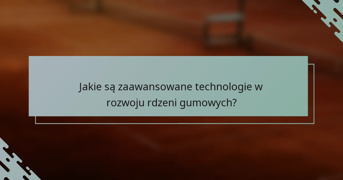 Jakie są zaawansowane technologie w rozwoju rdzeni gumowych?