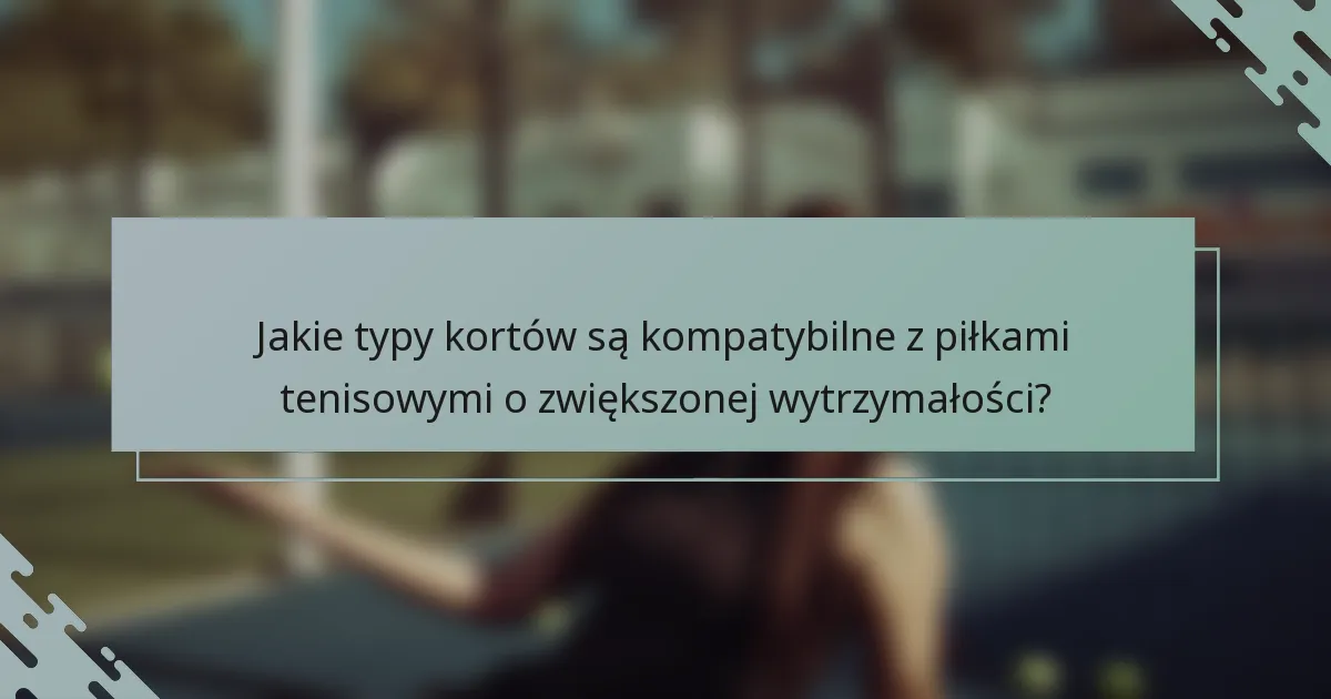 Jakie typy kortów są kompatybilne z piłkami tenisowymi o zwiększonej wytrzymałości?