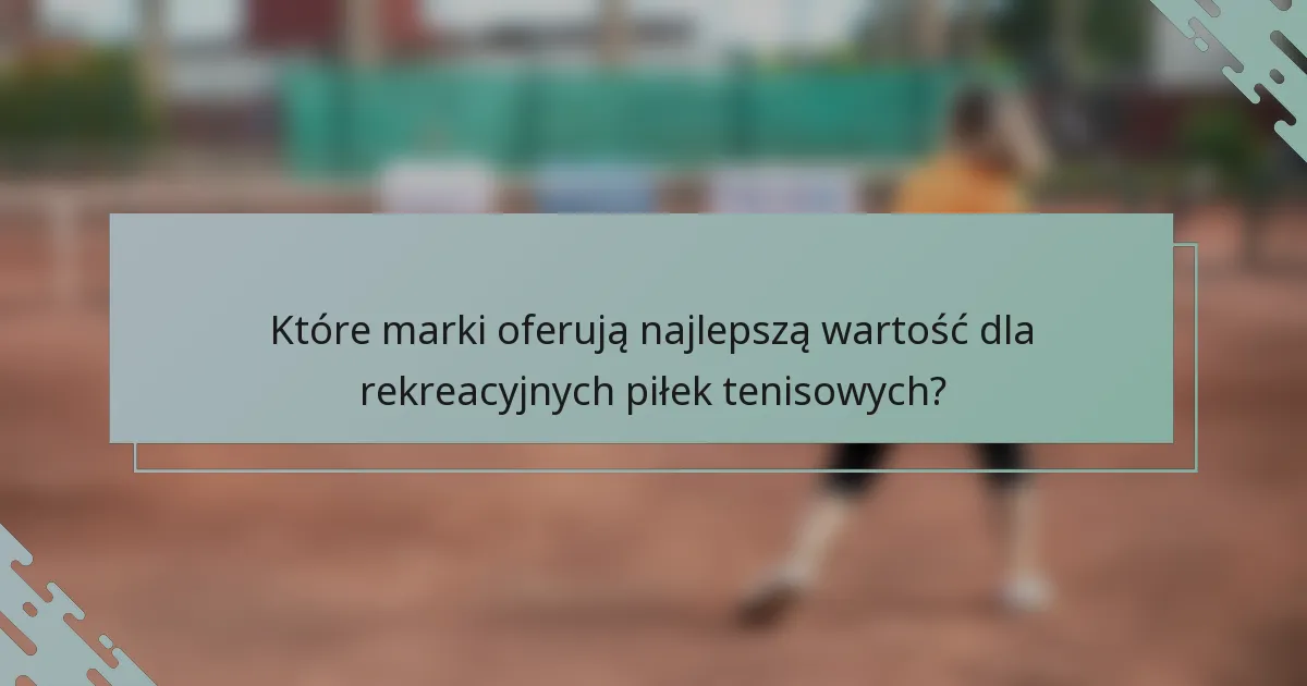 Które marki oferują najlepszą wartość dla rekreacyjnych piłek tenisowych?