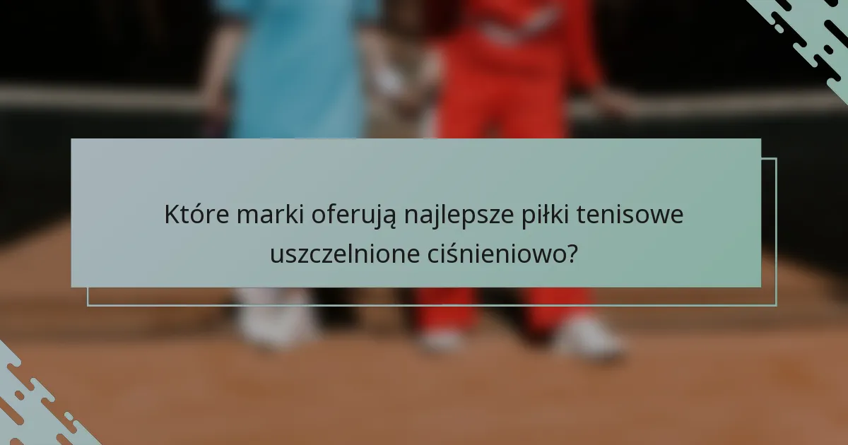 Które marki oferują najlepsze piłki tenisowe uszczelnione ciśnieniowo?