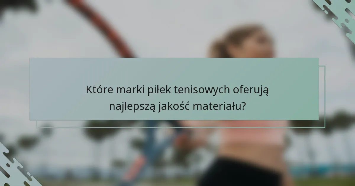 Które marki piłek tenisowych oferują najlepszą jakość materiału?