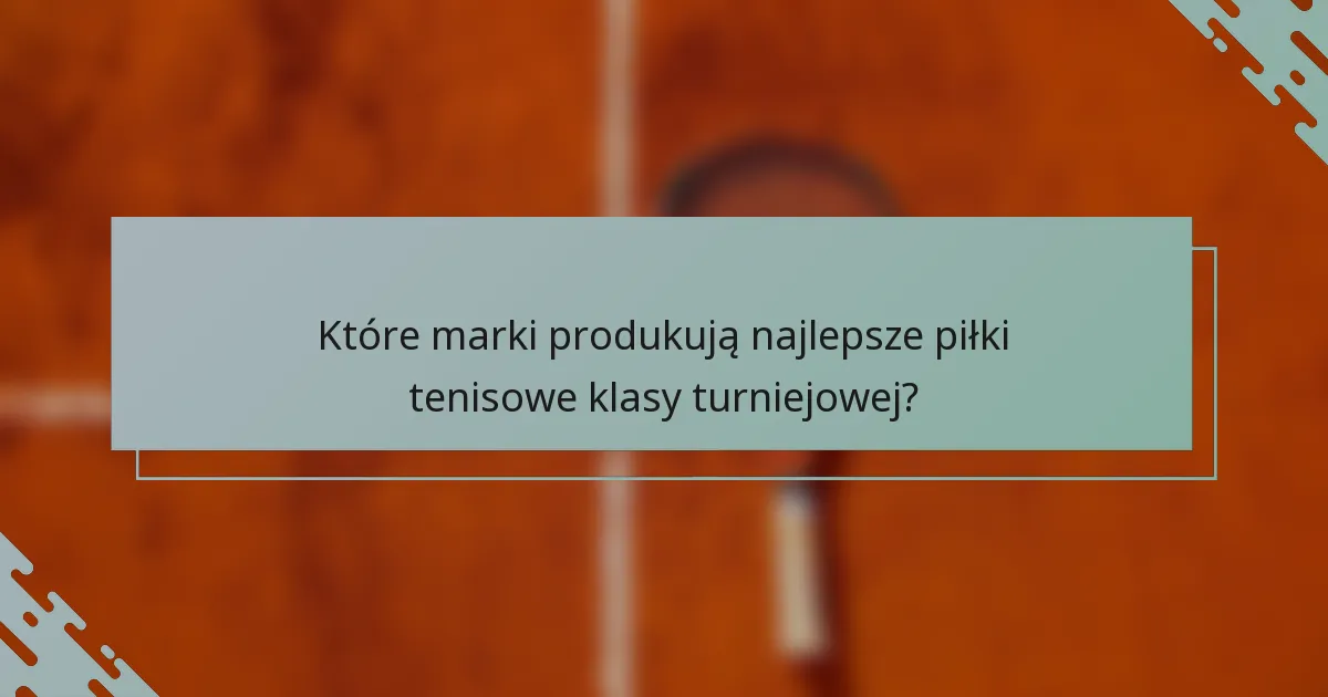 Które marki produkują najlepsze piłki tenisowe klasy turniejowej?