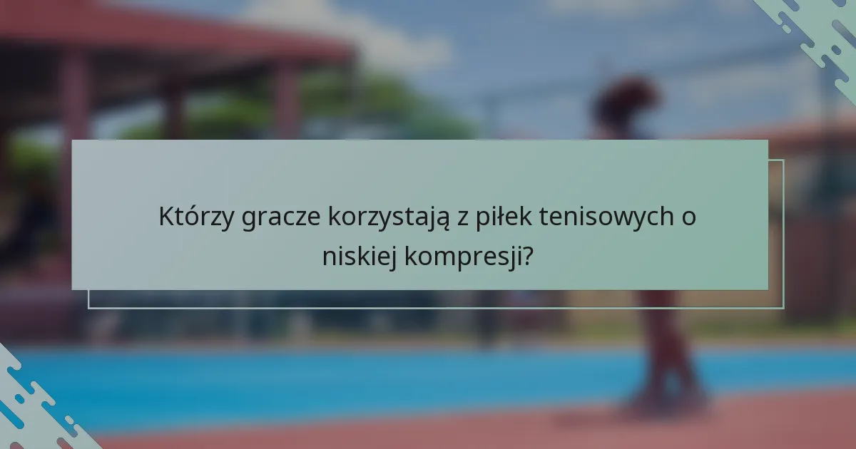 Którzy gracze korzystają z piłek tenisowych o niskiej kompresji?