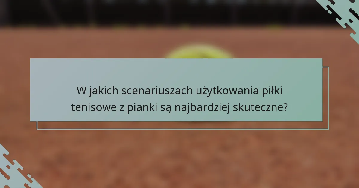 W jakich scenariuszach użytkowania piłki tenisowe z pianki są najbardziej skuteczne?
